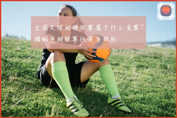 全国足球超级联赛属于什么竞赛？揭秘中超联赛性质与级别