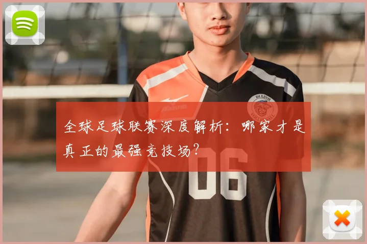 全球足球联赛深度解析：哪家才是真正的最强竞技场？