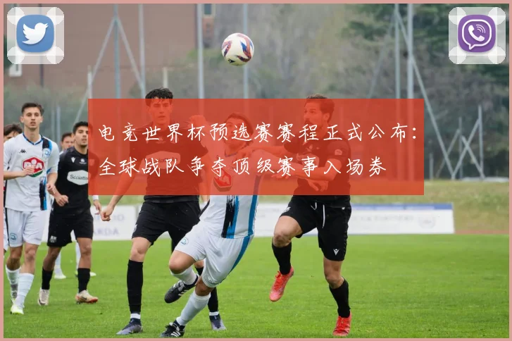 电竞世界杯预选赛赛程正式公布：全球战队争夺顶级赛事入场券