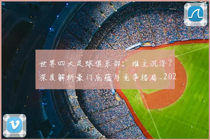 世界四大足球俱乐部：谁主沉浮？深度解析豪门底蕴与竞争格局_20260609201244