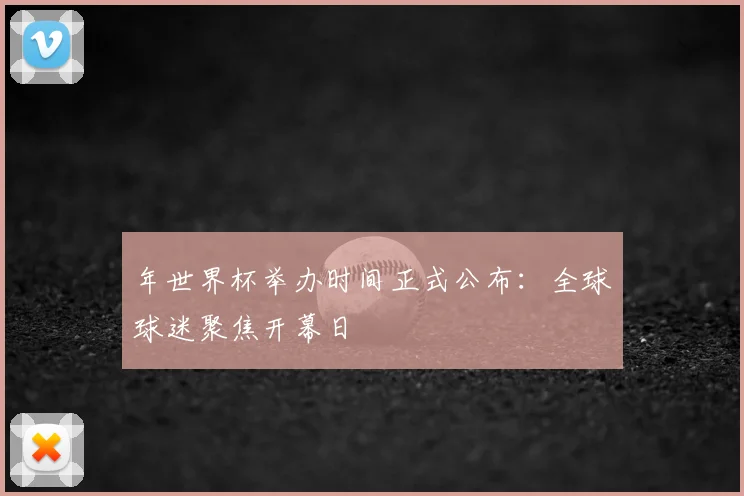 年世界杯举办时间正式公布：全球球迷聚焦开幕日