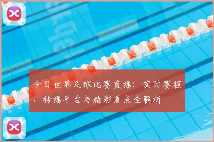 今日世界足球比赛直播：实时赛程、转播平台与精彩看点全解析