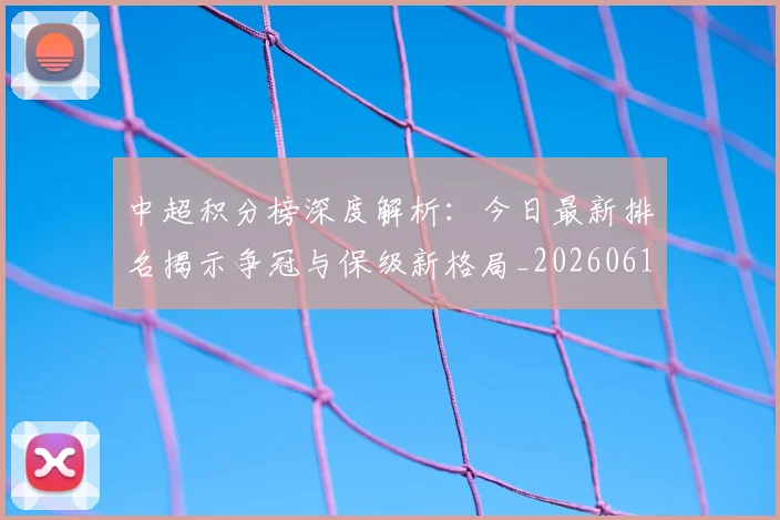 中超积分榜深度解析：今日最新排名揭示争冠与保级新格局_20260610190452