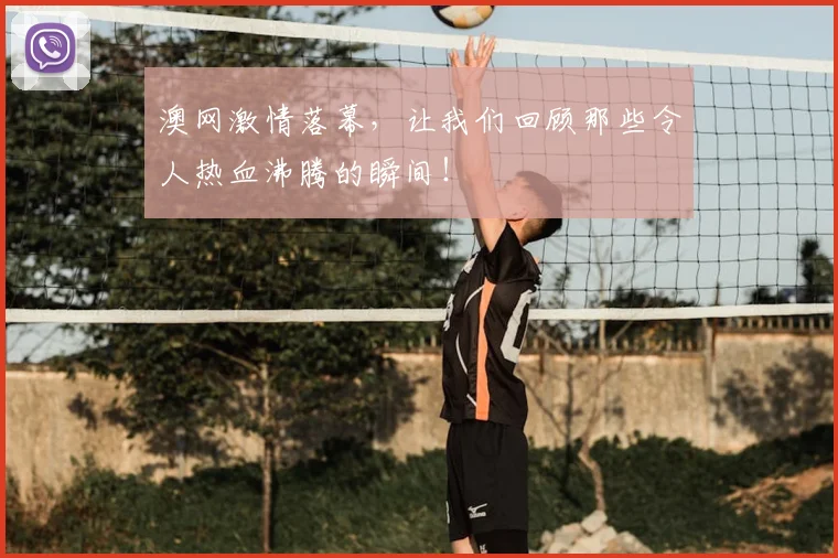 澳网激情落幕，让我们回顾那些令人热血沸腾的瞬间！