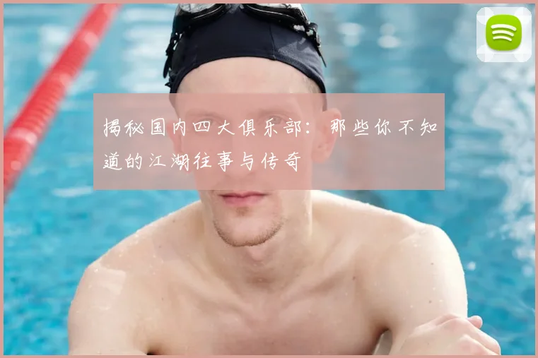 揭秘国内四大俱乐部：那些你不知道的江湖往事与传奇