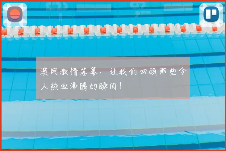 澳网激情落幕，让我们回顾那些令人热血沸腾的瞬间！