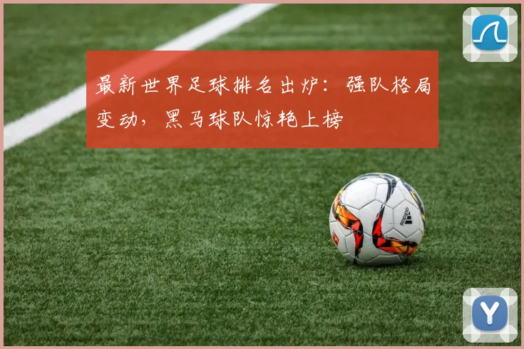 最新世界足球排名出炉：强队格局变动，黑马球队惊艳上榜