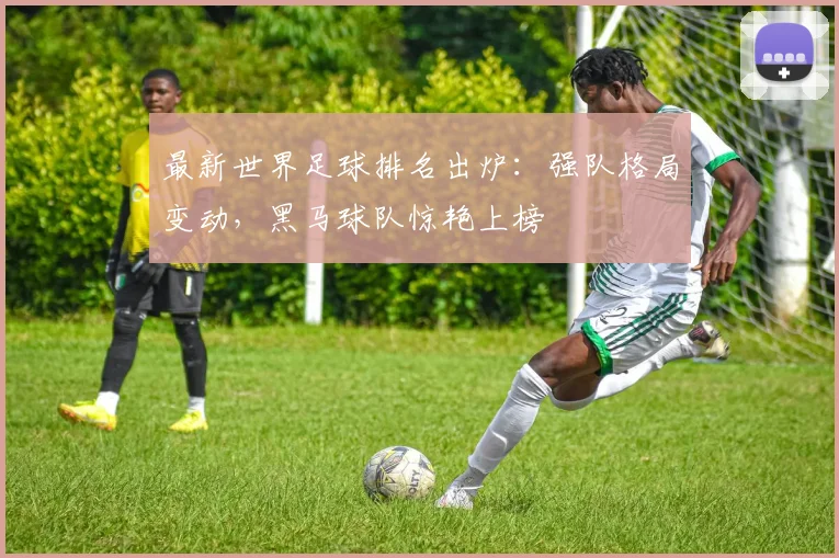 最新世界足球排名出炉：强队格局变动，黑马球队惊艳上榜