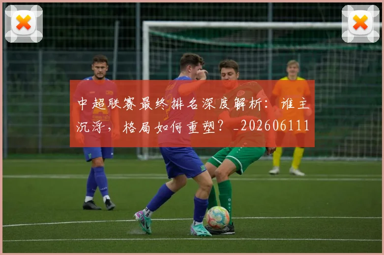 中超联赛最终排名深度解析：谁主沉浮，格局如何重塑？_20260611141637