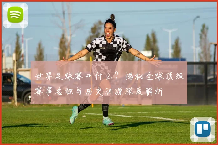 世界足球赛叫什么?揭秘全球顶级赛事名称与历史渊源深度解析