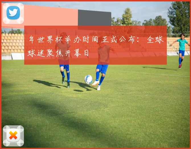 年世界杯举办时间正式公布：全球球迷聚焦开幕日