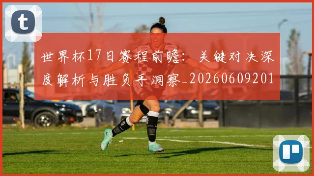 世界杯17日赛程前瞻：关键对决深度解析与胜负手洞察_20260609201248