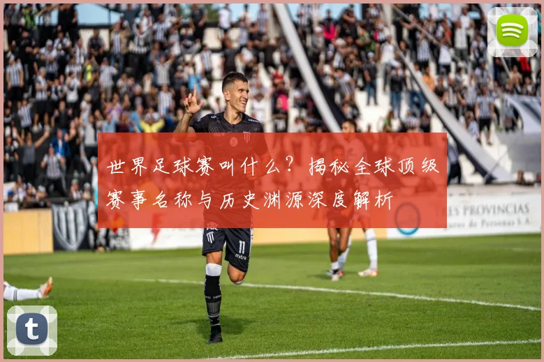 世界足球赛叫什么？揭秘全球顶级赛事名称与历史渊源深度解析
