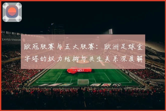 欧冠联赛与五大联赛：欧洲足球金字塔的权力结构与共生关系深度解析