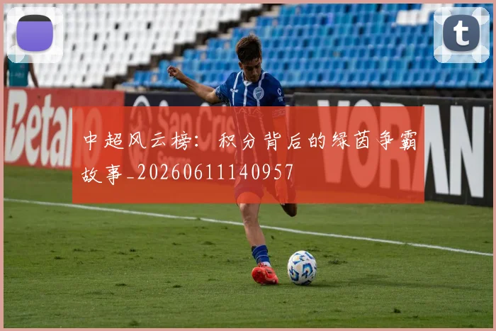 中超风云榜：积分背后的绿茵争霸故事_20260611140957