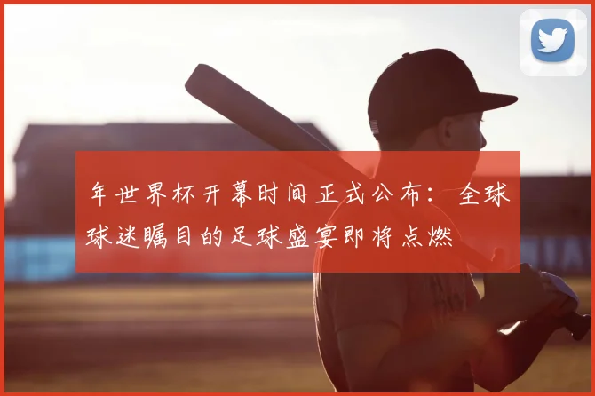 年世界杯开幕时间正式公布：全球球迷瞩目的足球盛宴即将点燃