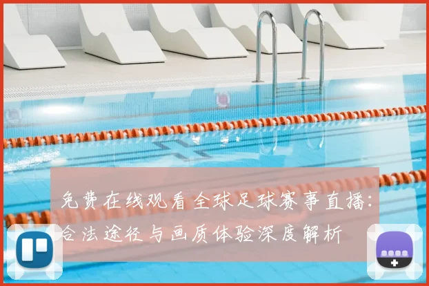 免费在线观看全球足球赛事直播：合法途径与画质体验深度解析