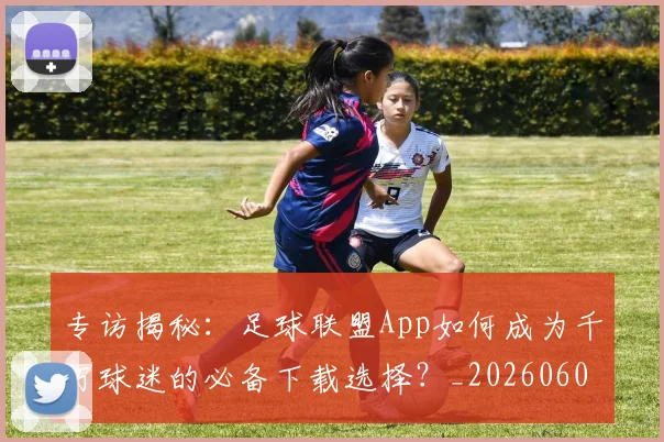 专访揭秘：足球联盟App如何成为千万球迷的必备下载选择？_20260609201226