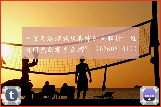 中国足球超级联赛球队全解析：谁将问鼎新赛季荣耀？_20260610190320