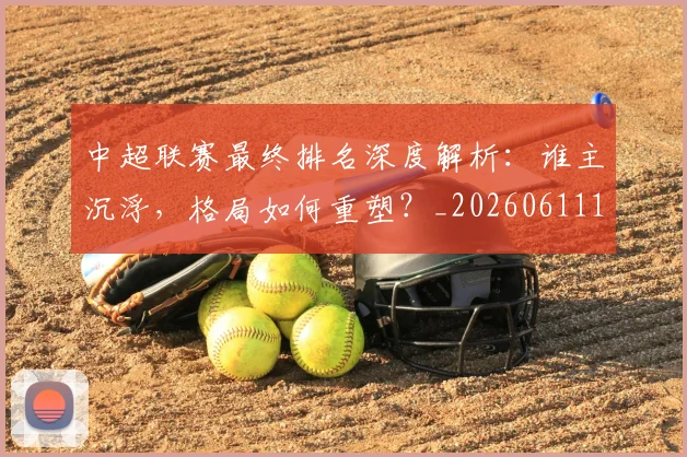 中超联赛最终排名深度解析：谁主沉浮，格局如何重塑？_20260611141637