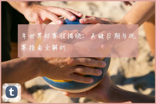 年世界杯赛程揭晓：关键日期与观赛指南全解析
