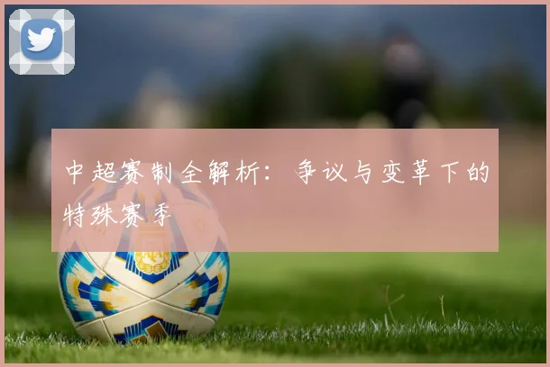 中超赛制全解析：争议与变革下的特殊赛季