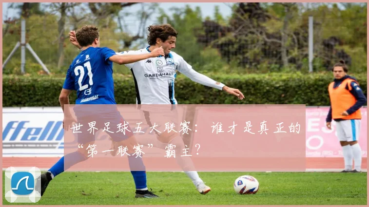世界足球五大联赛：谁才是真正的“第一联赛”霸主？