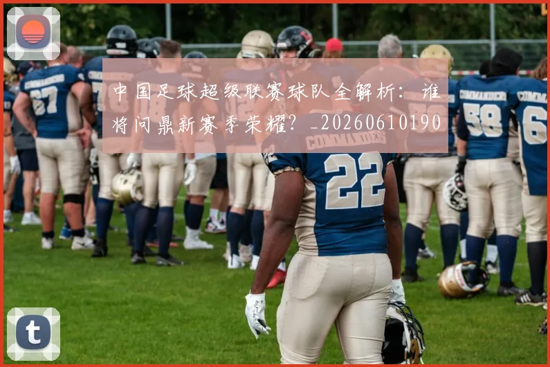中国足球超级联赛球队全解析：谁将问鼎新赛季荣耀？_20260610190320