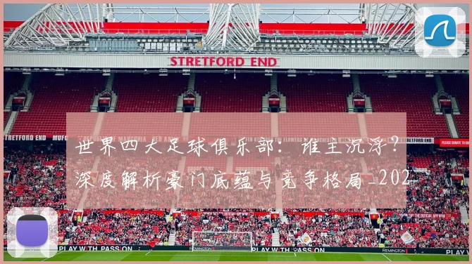 世界四大足球俱乐部：谁主沉浮？深度解析豪门底蕴与竞争格局_20260609201244