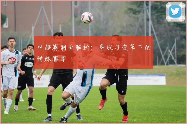 中超赛制全解析：争议与变革下的特殊赛季