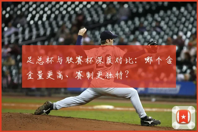 足总杯与联赛杯深度对比：哪个含金量更高、赛制更独特？